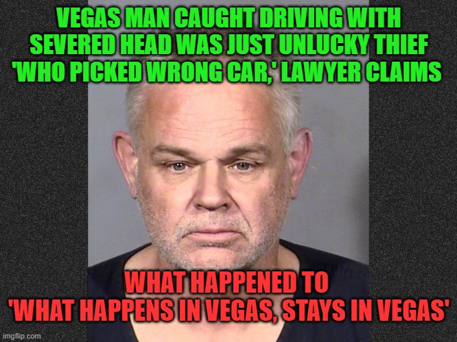 What Happens in Vegas... | VEGAS MAN CAUGHT DRIVING WITH SEVERED HEAD WAS JUST UNLUCKY THIEF 'WHO PICKED WRONG CAR,' LAWYER CLAIMS; WHAT HAPPENED TO 
'WHAT HAPPENS IN VEGAS, STAYS IN VEGAS' | image tagged in las vegas,head | made w/ Imgflip meme maker