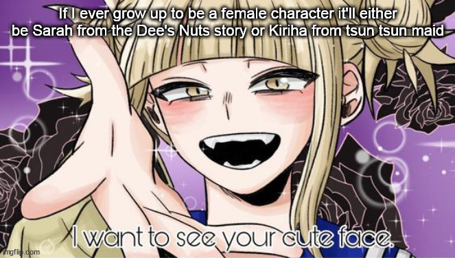 Cause they both equally like nuts- | If I ever grow up to be a female character it'll either be Sarah from the Dee's Nuts story or Kiriha from tsun tsun maid | image tagged in toga cute face | made w/ Imgflip meme maker