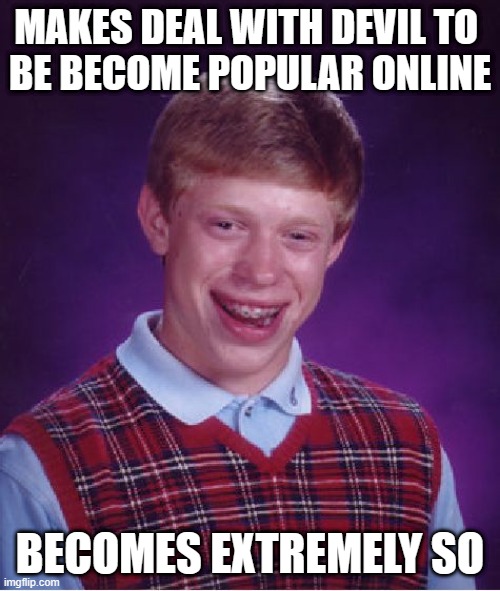 kinda anti-meme | MAKES DEAL WITH DEVIL TO 
BE BECOME POPULAR ONLINE; BECOMES EXTREMELY SO | image tagged in memes,bad luck brian | made w/ Imgflip meme maker