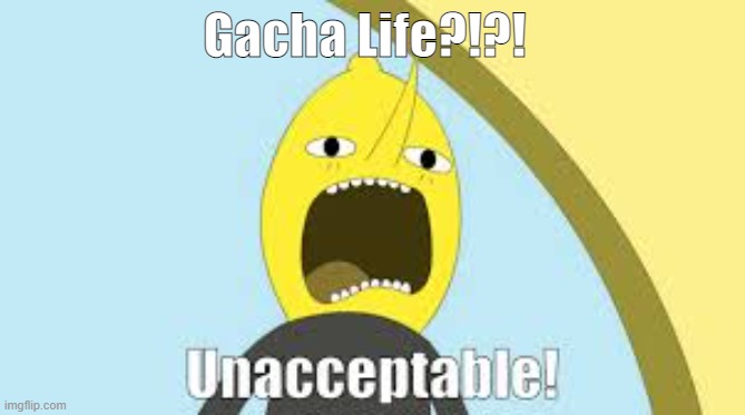 Unnacceptable | Gacha Life?!?! | image tagged in unnacceptable | made w/ Imgflip meme maker