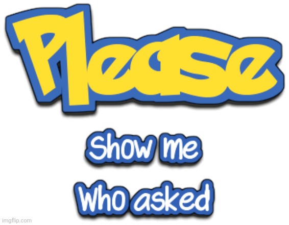 Please show me who asked | image tagged in please show me who asked | made w/ Imgflip meme maker