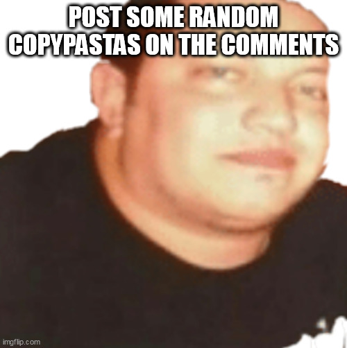 Sal | POST SOME RANDOM COPYPASTAS ON THE COMMENTS | image tagged in sal | made w/ Imgflip meme maker