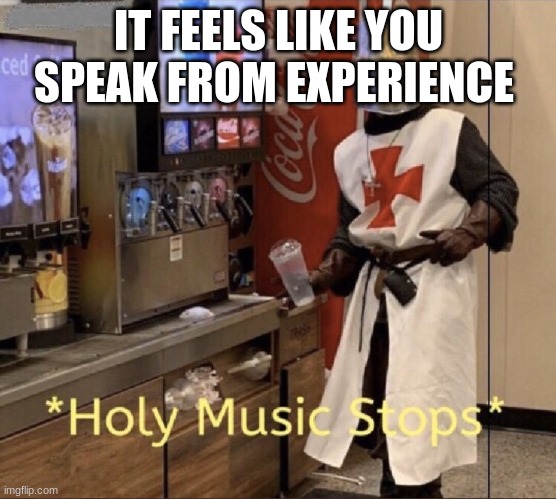 Holy music stops | IT FEELS LIKE YOU SPEAK FROM EXPERIENCE | image tagged in holy music stops | made w/ Imgflip meme maker