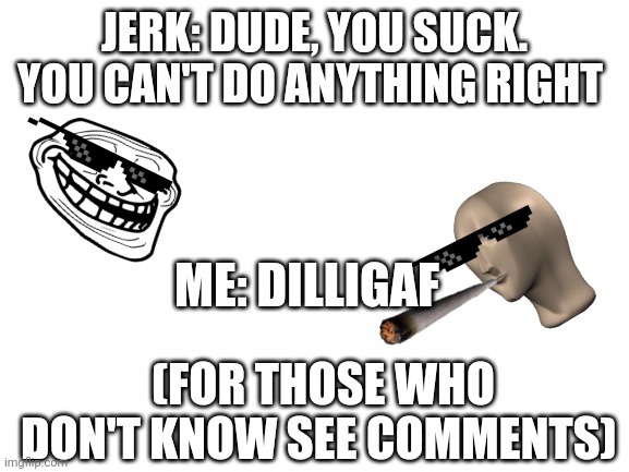 Me when being bullied | JERK: DUDE, YOU SUCK. YOU CAN'T DO ANYTHING RIGHT; ME: DILLIGAF; (FOR THOSE WHO DON'T KNOW SEE COMMENTS) | image tagged in blank white template,me when im being bullied | made w/ Imgflip meme maker