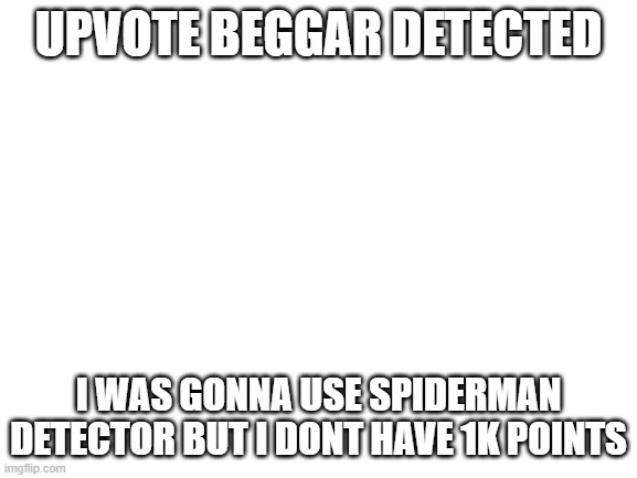 Blank White Template | UPVOTE BEGGAR DETECTED I WAS GONNA USE SPIDERMAN DETECTOR BUT I DONT HAVE 1K POINTS | image tagged in blank white template | made w/ Imgflip meme maker