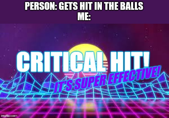 Critical Hit It's Super Effective | PERSON: GETS HIT IN THE BALLS
ME: | image tagged in critical hit it's super effective | made w/ Imgflip meme maker