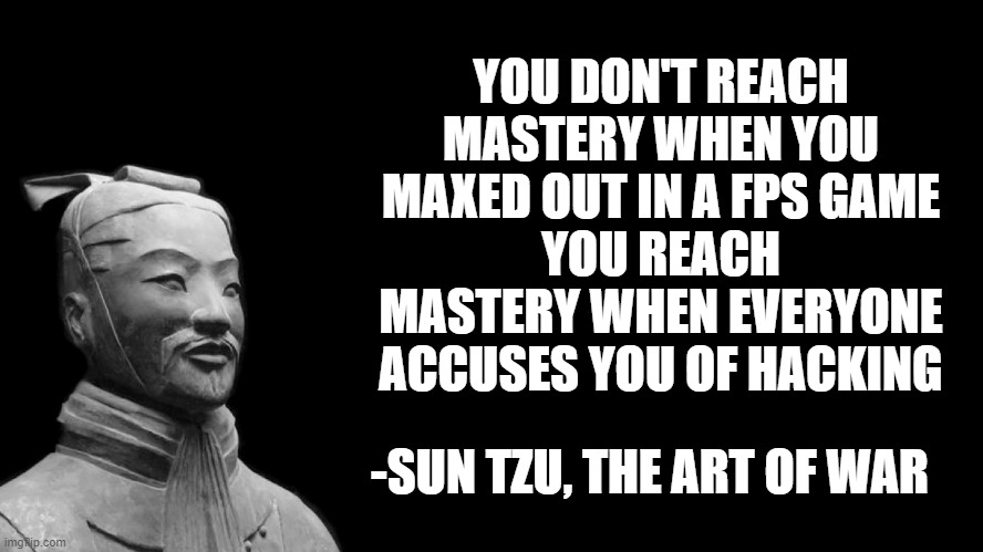 You don't determine yourself, others determine for you | YOU DON'T REACH MASTERY WHEN YOU MAXED OUT IN A FPS GAME
YOU REACH MASTERY WHEN EVERYONE ACCUSES YOU OF HACKING; -SUN TZU, THE ART OF WAR | image tagged in sun tzu | made w/ Imgflip meme maker