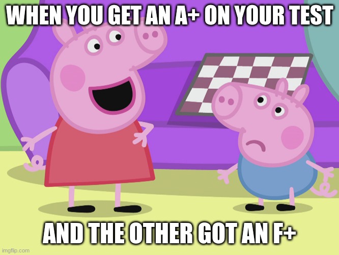 pep | WHEN YOU GET AN A+ ON YOUR TEST; AND THE OTHER GOT AN F+ | image tagged in peppa pig and george | made w/ Imgflip meme maker