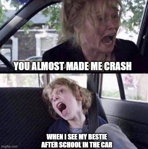 When you see... |  YOU ALMOST MADE ME CRASH; WHEN I SEE MY BESTIE AFTER SCHOOL IN THE CAR | image tagged in why can't you just be normal | made w/ Imgflip meme maker