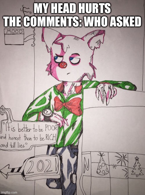>:( | MY HEAD HURTS
THE COMMENTS: WHO ASKED | image tagged in fiasco meme temp | made w/ Imgflip meme maker