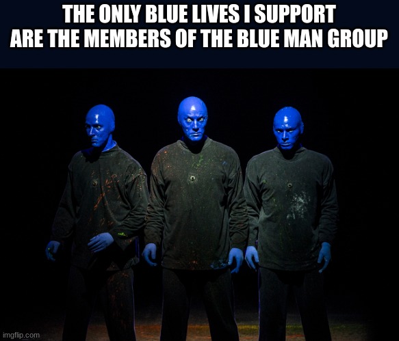 THE ONLY BLUE LIVES I SUPPORT ARE THE MEMBERS OF THE BLUE MAN GROUP | made w/ Imgflip meme maker