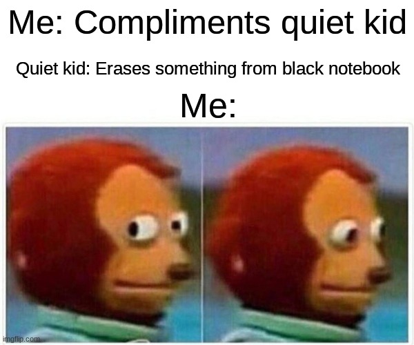 Monkey Puppet Meme | Me: Compliments quiet kid; Quiet kid: Erases something from black notebook; Me: | image tagged in memes,monkey puppet | made w/ Imgflip meme maker