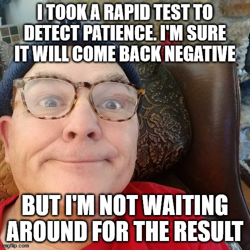 durl earl | I TOOK A RAPID TEST TO DETECT PATIENCE. I'M SURE IT WILL COME BACK NEGATIVE; BUT I'M NOT WAITING AROUND FOR THE RESULT | image tagged in durl earl | made w/ Imgflip meme maker