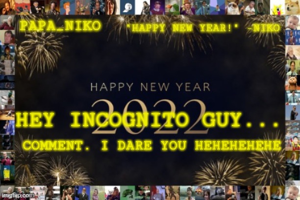 Me being a little turd | HEY INCOGNITO GUY... COMMENT. I DARE YOU HEHEHEHEHE | image tagged in papa_niko new year temp | made w/ Imgflip meme maker