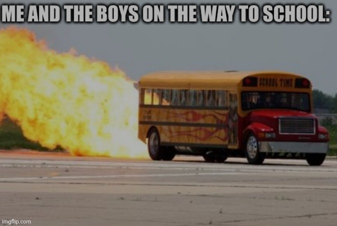 Me and the boys left alone with gasoline | image tagged in me and the boys,fire | made w/ Imgflip meme maker