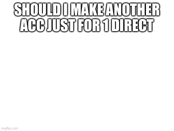 I meant 1 direction | SHOULD I MAKE ANOTHER ACC JUST FOR 1 DIRECT | image tagged in blank white template | made w/ Imgflip meme maker