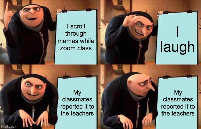 Title | I scroll through memes while zoom class; I laugh; My classmates reported it to the teachers; My classmates reported it to the teachers | image tagged in memes,gru's plan | made w/ Imgflip meme maker