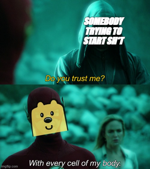 e | SOMEBODY TRYING TO START SH*T | image tagged in do you trust me,causing problems crusade,rmk,wubbzy my man,you need to stop | made w/ Imgflip meme maker