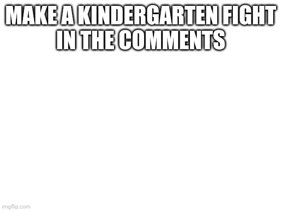 KINDERGARTEN FIGHT!!!!! | MAKE A KINDERGARTEN FIGHT
IN THE COMMENTS | image tagged in blank white template | made w/ Imgflip meme maker