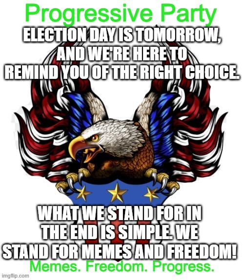 Progressive Party MSMG 2 | ELECTION DAY IS TOMORROW, AND WE'RE HERE TO REMIND YOU OF THE RIGHT CHOICE. WHAT WE STAND FOR IN THE END IS SIMPLE. WE STAND FOR MEMES AND FREEDOM! | image tagged in progressive party msmg 2 | made w/ Imgflip meme maker