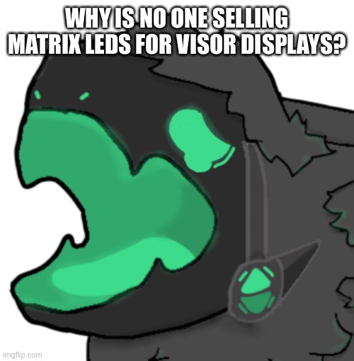 I’m trying to find someone who’s commissions are open, do you guys know anyone? | WHY IS NO ONE SELLING MATRIX LEDS FOR VISOR DISPLAYS? | image tagged in protogen cri,protogen,commissions,please help me | made w/ Imgflip meme maker