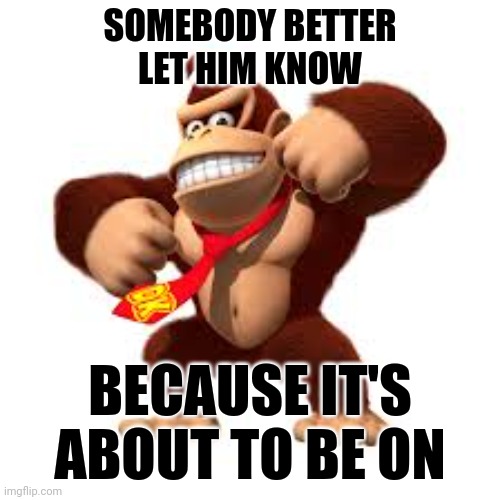On like kong | SOMEBODY BETTER LET HIM KNOW; BECAUSE IT'S ABOUT TO BE ON | image tagged in memes,funny memes,donkey kong,its a trap,hey you going to sleep,tits | made w/ Imgflip meme maker
