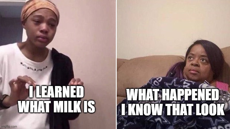 Me explaining to my mom | I LEARNED WHAT MILK IS; WHAT HAPPENED I KNOW THAT LOOK | image tagged in me explaining to my mom | made w/ Imgflip meme maker