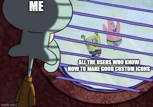 Squidward window | ME; ALL THE USERS WHO KNOW HOW TO MAKE GOOD CUSTOM ICONS | image tagged in squidward window | made w/ Imgflip meme maker