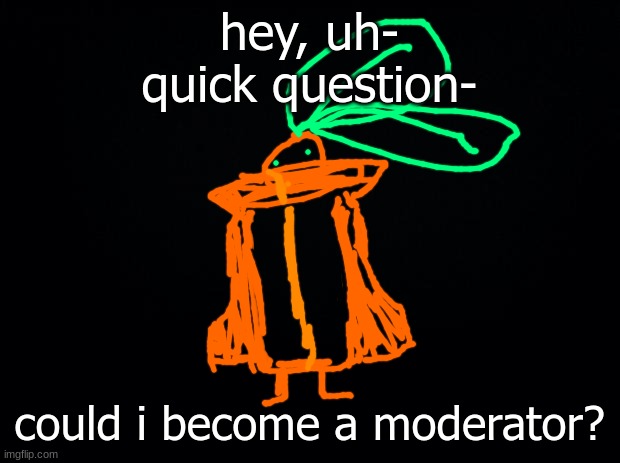 i understand if not :) | hey, uh- quick question-; could i become a moderator? | image tagged in black background | made w/ Imgflip meme maker