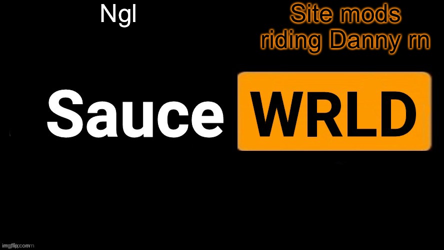 SauceWRLD | Ngl; Site mods riding Danny rn | image tagged in saucewrld | made w/ Imgflip meme maker