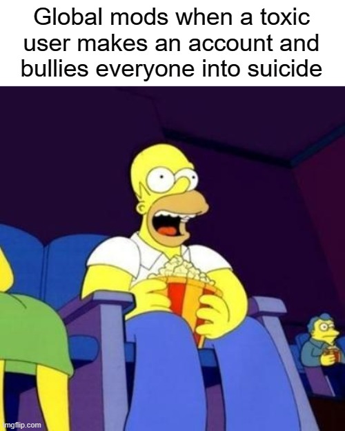 Homer eating popcorn | Global mods when a toxic user makes an account and bullies everyone into suicide | image tagged in homer eating popcorn | made w/ Imgflip meme maker