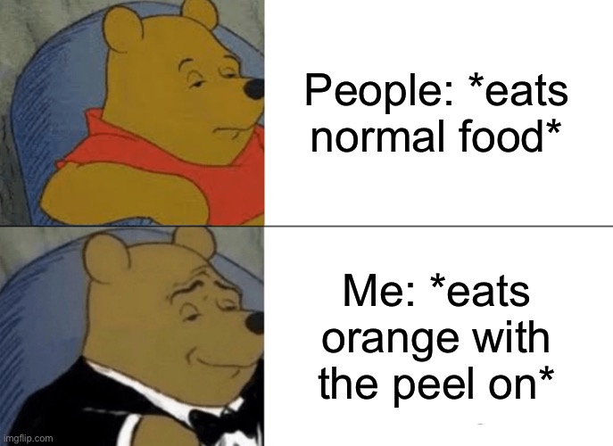 Yum | People: *eats normal food*; Me: *eats orange with the peel on* | image tagged in memes,tuxedo winnie the pooh | made w/ Imgflip meme maker