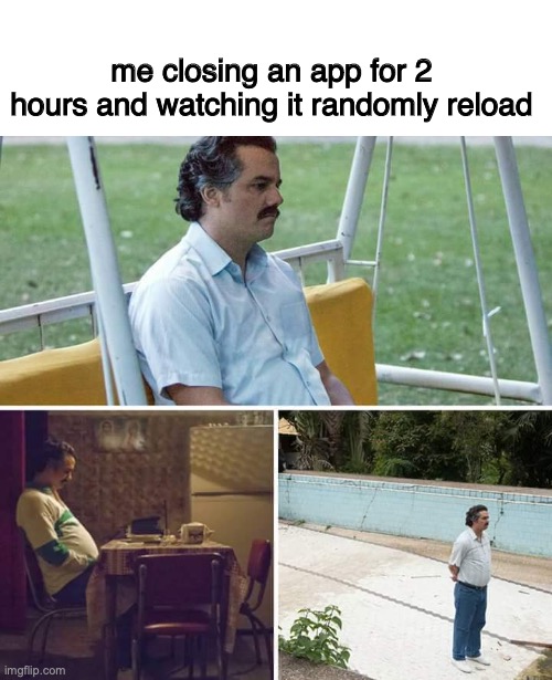 Sad Pablo Escobar | me closing an app for 2 hours and watching it randomly reload | image tagged in memes,sad pablo escobar | made w/ Imgflip meme maker