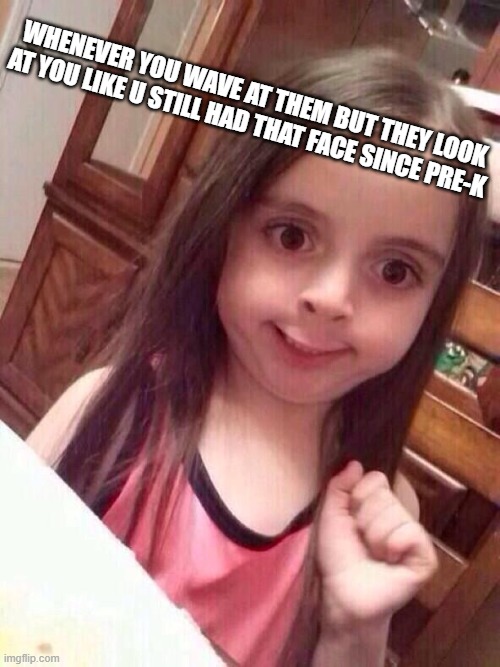 The struggles for real | WHENEVER YOU WAVE AT THEM BUT THEY LOOK AT YOU LIKE U STILL HAD THAT FACE SINCE PRE-K | image tagged in little girl funny smile | made w/ Imgflip meme maker
