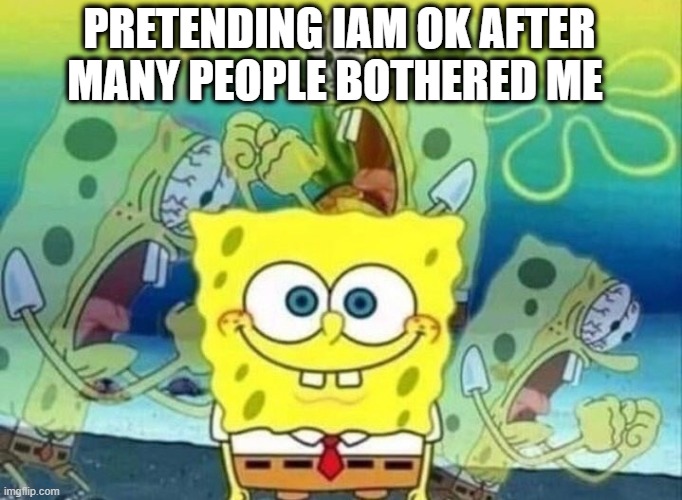 I'm OK I'm not OK...."started crying" | PRETENDING IAM OK AFTER MANY PEOPLE BOTHERED ME | image tagged in memes,sad but true,so true memes,upvote,spongebob,sad | made w/ Imgflip meme maker