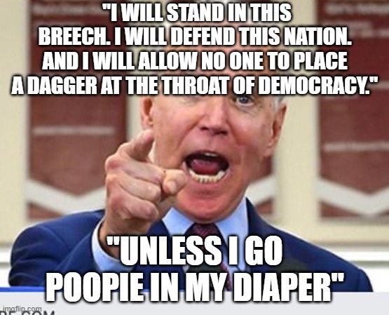 Joe Biden no malarkey | "I WILL STAND IN THIS BREECH. I WILL DEFEND THIS NATION. AND I WILL ALLOW NO ONE TO PLACE A DAGGER AT THE THROAT OF DEMOCRACY."; "UNLESS I GO POOPIE IN MY DIAPER" | image tagged in joe biden no malarkey | made w/ Imgflip meme maker