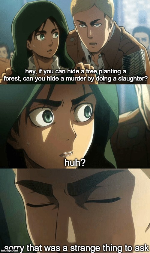 Erwin's plan | hey, if you can hide a tree planting a forest, can you hide a murder by doing a slaughter? huh? sorry that was a strange thing to ask | image tagged in erwin aot,meme,aot,attack on titan,animeme | made w/ Imgflip meme maker