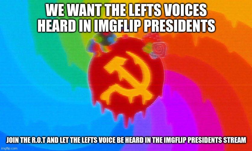 join the R.O.T republic of trolls and bring down the alt right of imgflip presidents | WE WANT THE LEFTS VOICES HEARD IN IMGFLIP PRESIDENTS; JOIN THE R.O.T AND LET THE LEFTS VOICE BE HEARD IN THE IMGFLIP PRESIDENTS STREAM | made w/ Imgflip meme maker