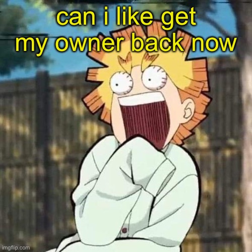 please | can i like get my owner back now | image tagged in h i m | made w/ Imgflip meme maker