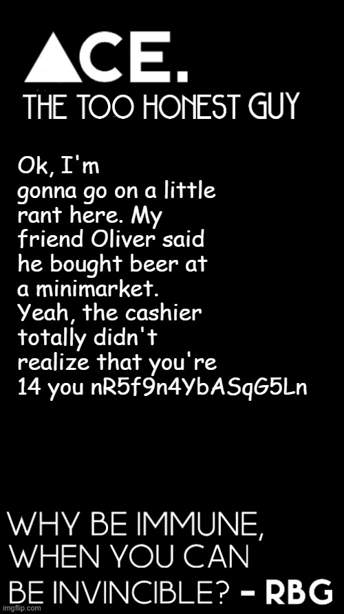 Ok, I'm gonna go on a little rant here. My friend Oliver said he bought beer at a minimarket. Yeah, the cashier totally didn't realize that you're 14 you nR5f9n4YbASqG5Ln | image tagged in spiralz / ace plain template | made w/ Imgflip meme maker