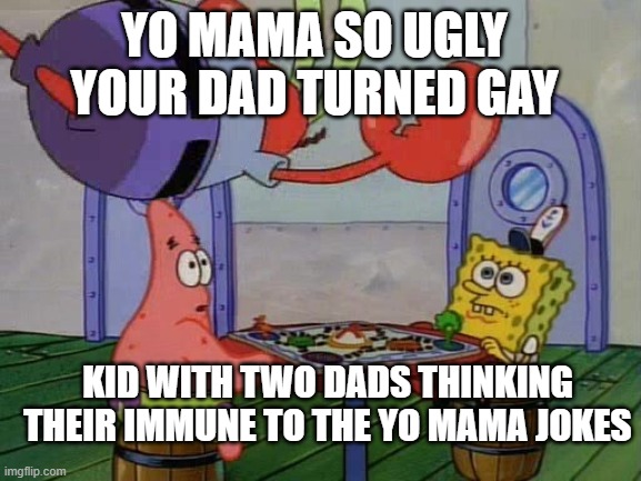 Mr Krabs Jumping On Table | YO MAMA SO UGLY YOUR DAD TURNED GAY; KID WITH TWO DADS THINKING THEIR IMMUNE TO THE YO MAMA JOKES | image tagged in mr krabs jumping on table | made w/ Imgflip meme maker