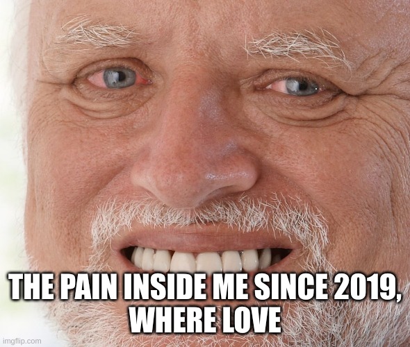Hide the Pain Harold | THE PAIN INSIDE ME SINCE 2019,
WHERE LOVE | image tagged in hide the pain harold | made w/ Imgflip meme maker