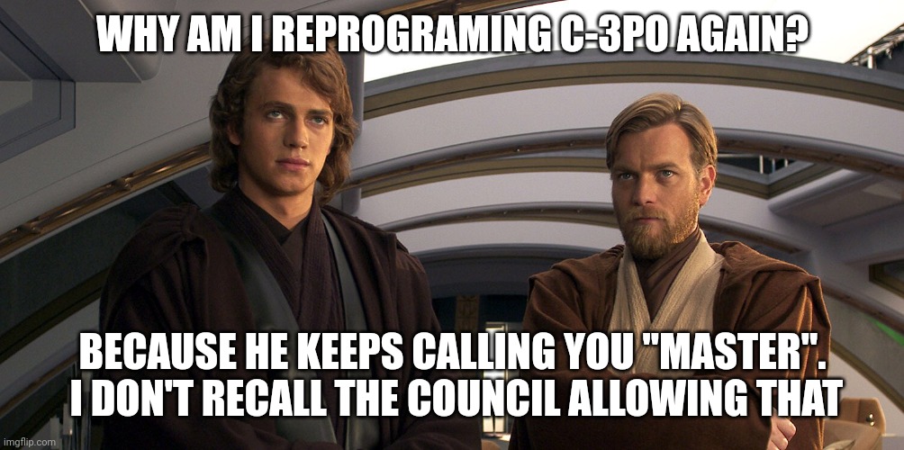 Not a master | WHY AM I REPROGRAMING C-3PO AGAIN? BECAUSE HE KEEPS CALLING YOU "MASTER".  I DON'T RECALL THE COUNCIL ALLOWING THAT | image tagged in obi wan kenobi | made w/ Imgflip meme maker