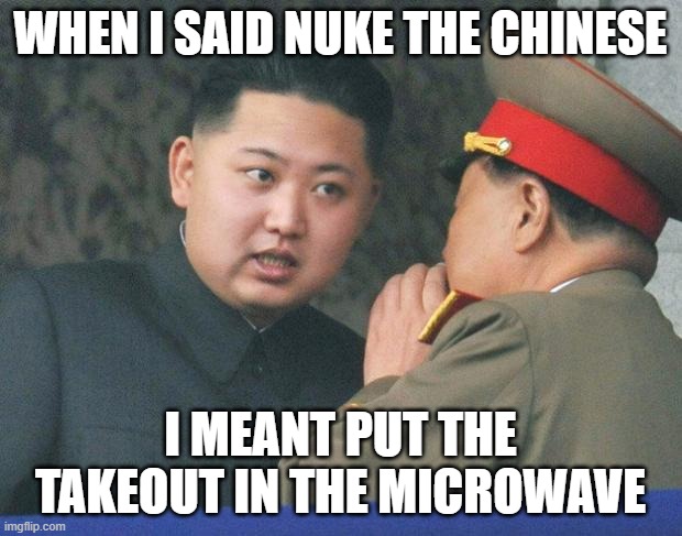 Hungry Kim Jong Un | WHEN I SAID NUKE THE CHINESE; I MEANT PUT THE TAKEOUT IN THE MICROWAVE | image tagged in hungry kim jong un | made w/ Imgflip meme maker