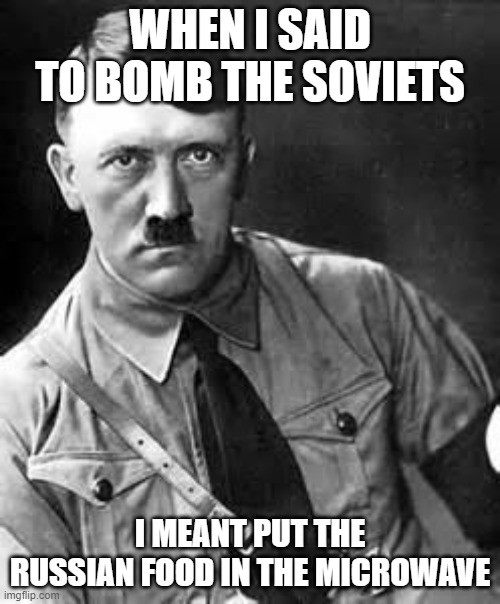 Adolf Hitler | WHEN I SAID TO BOMB THE SOVIETS; I MEANT PUT THE RUSSIAN FOOD IN THE MICROWAVE | image tagged in adolf hitler | made w/ Imgflip meme maker