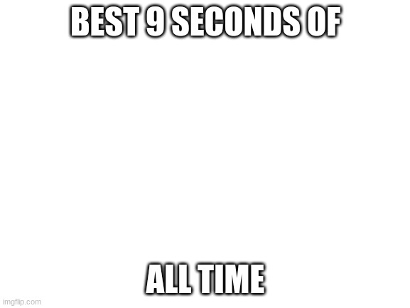 link in the comments section | BEST 9 SECONDS OF; ALL TIME | image tagged in blank white template | made w/ Imgflip meme maker