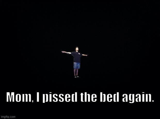 Black background | Mom, I pissed the bed again. | image tagged in black background | made w/ Imgflip meme maker