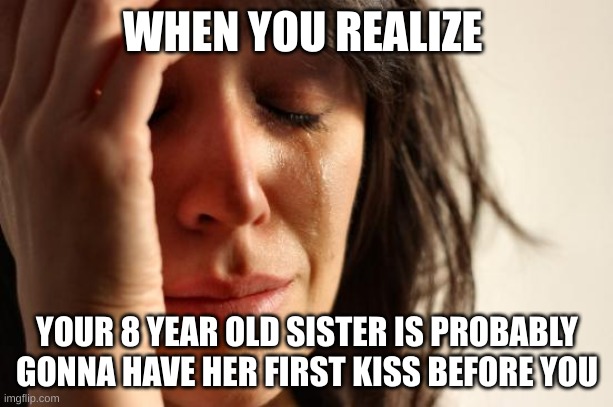 I'm 15 (For context) |  WHEN YOU REALIZE; YOUR 8 YEAR OLD SISTER IS PROBABLY GONNA HAVE HER FIRST KISS BEFORE YOU | image tagged in memes,little sister,first kiss,lonely,oh wow are you actually reading these tags,stop reading the tags | made w/ Imgflip meme maker