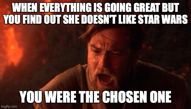 The Chosen One | WHEN EVERYTHING IS GOING GREAT BUT YOU FIND OUT SHE DOESN'T LIKE STAR WARS; YOU WERE THE CHOSEN ONE | image tagged in memes,you were the chosen one star wars | made w/ Imgflip meme maker