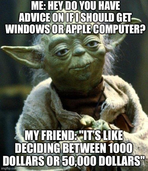 Apple is expensive | ME: HEY DO YOU HAVE ADVICE ON IF I SHOULD GET WINDOWS OR APPLE COMPUTER? MY FRIEND: "IT’S LIKE DECIDING BETWEEN 1000 DOLLARS OR 50,000 DOLLARS" | image tagged in memes,star wars yoda | made w/ Imgflip meme maker
